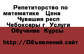 Репетиторство по математике › Цена ­ 350 - Чувашия респ., Чебоксары г. Услуги » Обучение. Курсы   